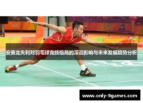 安赛龙失利对羽毛球竞技格局的深远影响与未来发展趋势分析