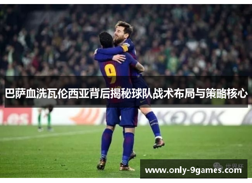 巴萨血洗瓦伦西亚背后揭秘球队战术布局与策略核心