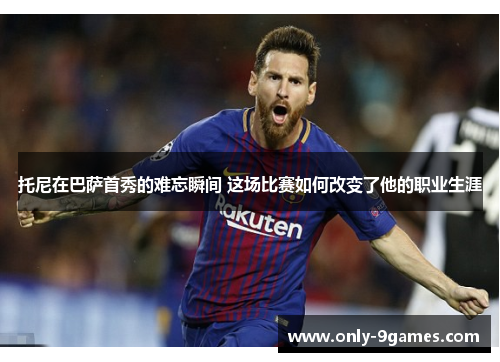 托尼在巴萨首秀的难忘瞬间 这场比赛如何改变了他的职业生涯