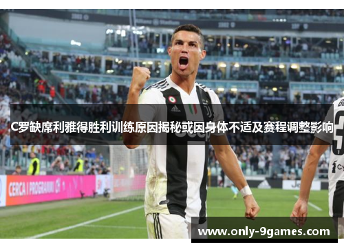 C罗缺席利雅得胜利训练原因揭秘或因身体不适及赛程调整影响 C罗缺席利雅得胜利训练原因揭秘或因身体不适及赛程调整影响