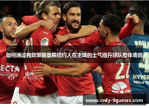 如何通过有效策略重振纽约人在主场的士气提升球队整体表现