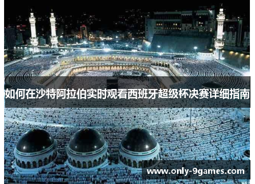 如何在沙特阿拉伯实时观看西班牙超级杯决赛详细指南