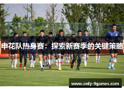 申花队热身赛:探索新赛季的关键策略 申花队热身赛:探索新赛季的关键策略