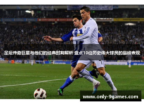 足坛传奇巨星与他们的经典时刻解析 盘点10位历史伟大球员的巅峰表现