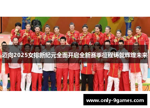 迈向2025女排新纪元全面开启全新赛季征程铸就辉煌未来