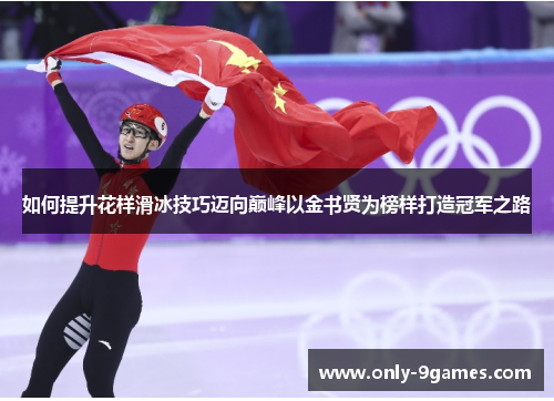 如何提升花样滑冰技巧迈向巅峰以金书贤为榜样打造冠军之路 如何提升花样滑冰技巧迈向巅峰以金书贤为榜样打造冠军之路