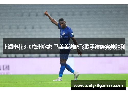 上海申花3-0梅州客家 马莱莱谢鹏飞联手演绎完美胜利