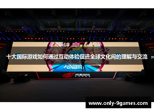 十大国际游戏如何通过互动体验促进全球文化间的理解与交流 十大国际游戏如何通过互动体验促进全球文化间的理解与交流