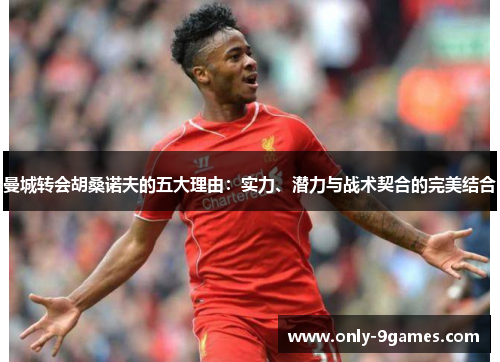 曼城转会胡桑诺夫的五大理由：实力、潜力与战术契合的完美结合