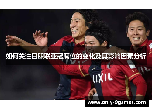 如何关注日职联亚冠席位的变化及其影响因素分析