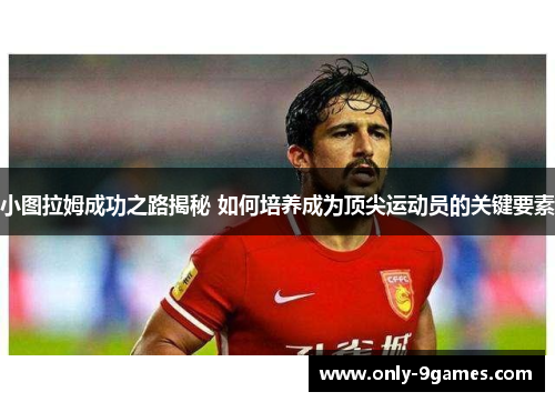 小图拉姆成功之路揭秘 如何培养成为顶尖运动员的关键要素 小图拉姆成功之路揭秘 如何培养成为顶尖运动员的关键要素