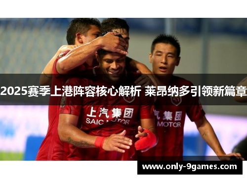 2025赛季上港阵容核心解析 莱昂纳多引领新篇章