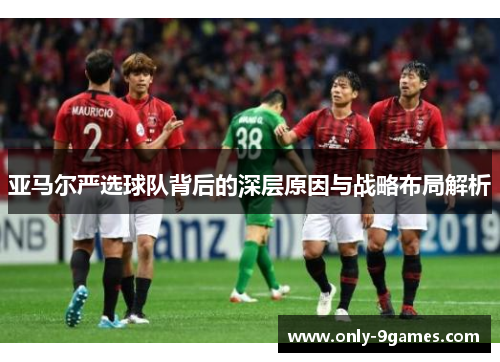 亚马尔严选球队背后的深层原因与战略布局解析