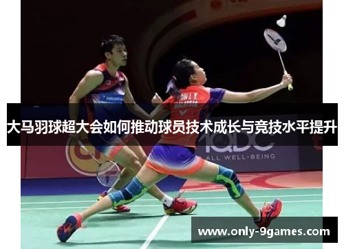大马羽球超大会如何推动球员技术成长与竞技水平提升 大马羽球超大会如何推动球员技术成长与竞技水平提升