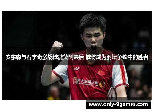 安东森与石宇奇激战谁能笑到最后 谁将成为羽坛争锋中的胜者 安东森与石宇奇激战谁能笑到最后 谁将成为羽坛争锋中的胜者