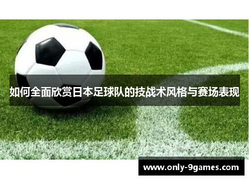 如何全面欣赏日本足球队的技战术风格与赛场表现