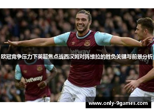 欧冠竞争压力下英超焦点战西汉姆对阵维拉的胜负关键与前景分析