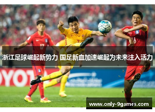 浙江足球崛起新势力 国足新血加速崛起为未来注入活力