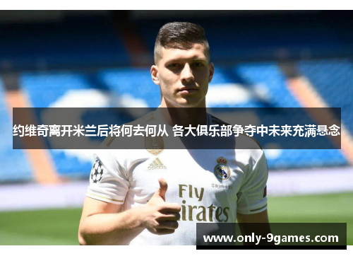 约维奇离开米兰后将何去何从 各大俱乐部争夺中未来充满悬念