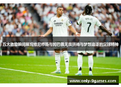 五大激励瞬间展现维尼修斯与姆巴佩无畏拼搏与梦想追逐的足球精神 五大激励瞬间展现维尼修斯与姆巴佩无畏拼搏与梦想追逐的足球精神