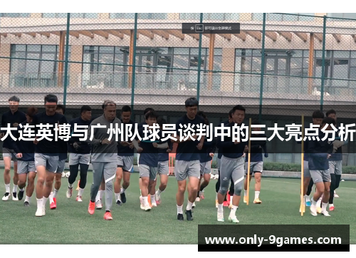 大连英博与广州队球员谈判中的三大亮点分析 大连英博与广州队球员谈判中的三大亮点分析