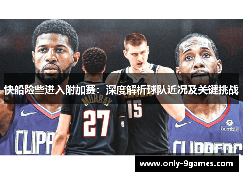 快船险些进入附加赛：深度解析球队近况及关键挑战