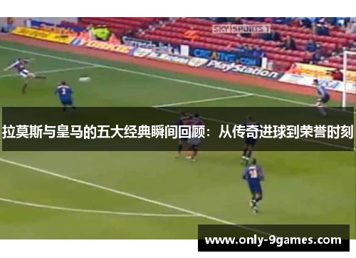 拉莫斯与皇马的五大经典瞬间回顾:从传奇进球到荣誉时刻 拉莫斯与皇马的五大经典瞬间回顾:从传奇进球到荣誉时刻
