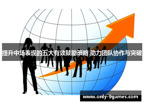 提升中场表现的五大有效鼓励策略 助力团队协作与突破