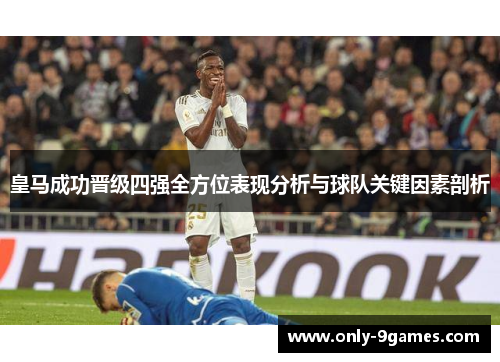 皇马成功晋级四强全方位表现分析与球队关键因素剖析