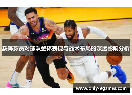 缺阵球员对球队整体表现与战术布局的深远影响分析