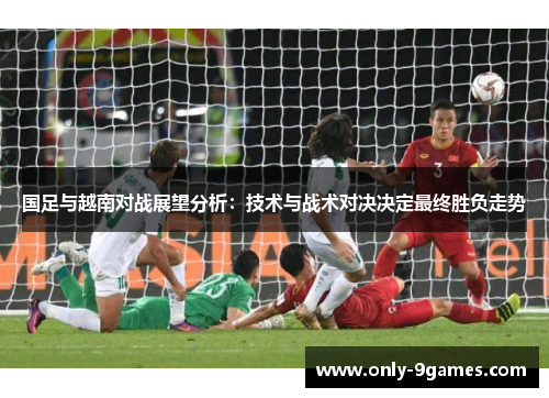 国足与越南对战展望分析：技术与战术对决决定最终胜负走势