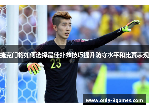 捷克门将如何选择最佳扑救技巧提升防守水平和比赛表现 捷克门将如何选择最佳扑救技巧提升防守水平和比赛表现