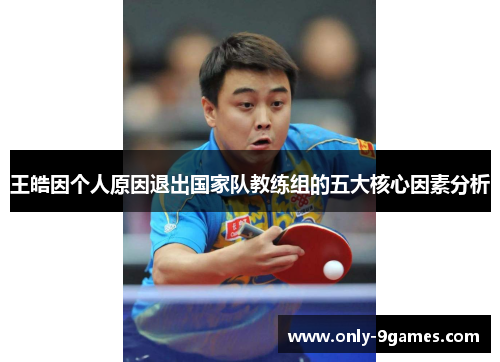 王皓因个人原因退出国家队教练组的五大核心因素分析