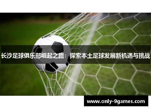 长沙足球俱乐部崛起之路：探索本土足球发展新机遇与挑战