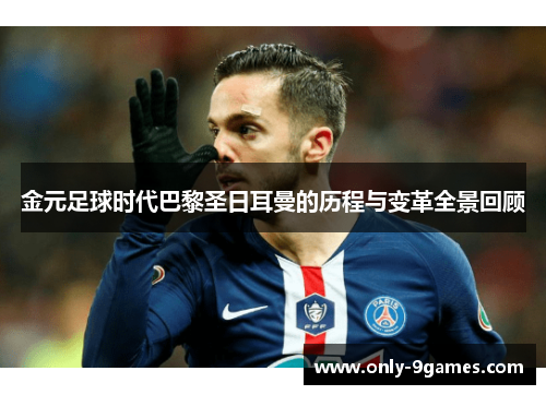 金元足球时代巴黎圣日耳曼的历程与变革全景回顾