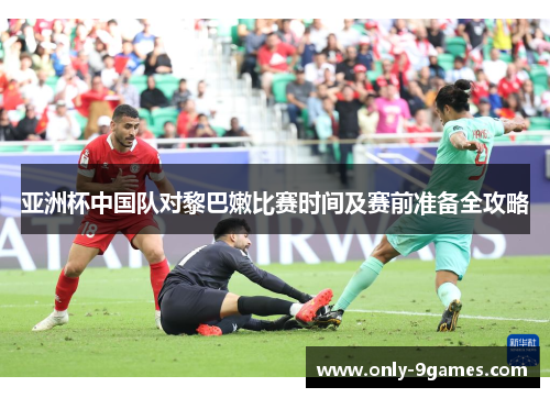 亚洲杯中国队对黎巴嫩比赛时间及赛前准备全攻略