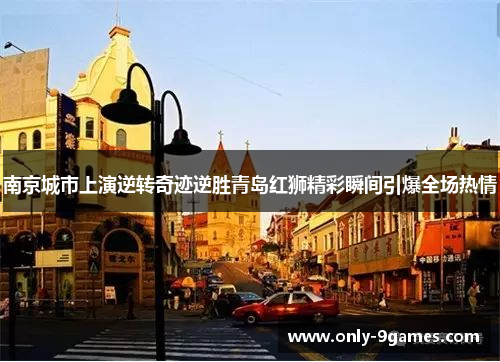 南京城市上演逆转奇迹逆胜青岛红狮精彩瞬间引爆全场热情