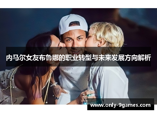 内马尔女友布鲁娜的职业转型与未来发展方向解析 内马尔女友布鲁娜的职业转型与未来发展方向解析