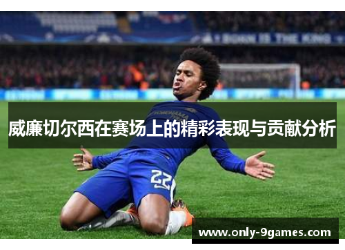 威廉切尔西在赛场上的精彩表现与贡献分析 威廉切尔西在赛场上的精彩表现与贡献分析