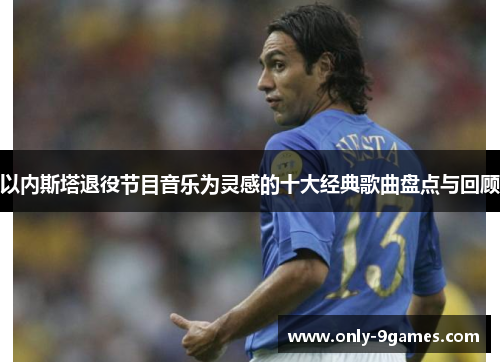 以内斯塔退役节目音乐为灵感的十大经典歌曲盘点与回顾 以内斯塔退役节目音乐为灵感的十大经典歌曲盘点与回顾
