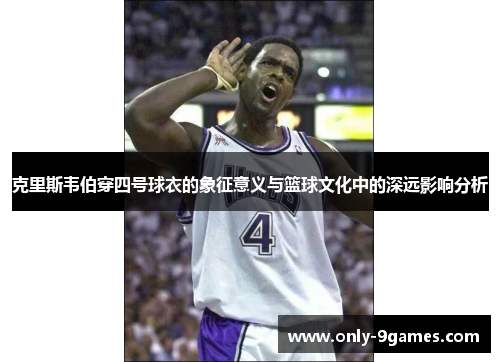 克里斯韦伯穿四号球衣的象征意义与篮球文化中的深远影响分析