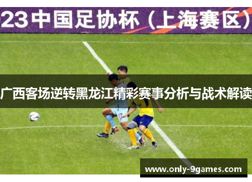 广西客场逆转黑龙江精彩赛事分析与战术解读