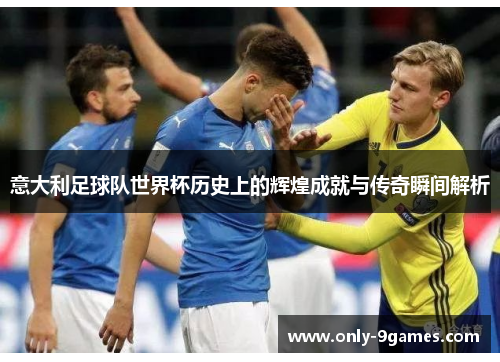 意大利足球队世界杯历史上的辉煌成就与传奇瞬间解析
