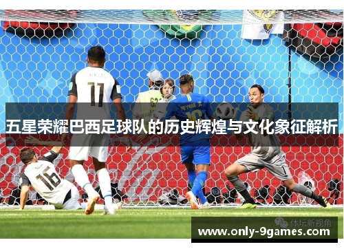 五星荣耀巴西足球队的历史辉煌与文化象征解析