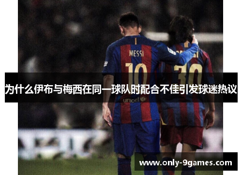 为什么伊布与梅西在同一球队时配合不佳引发球迷热议 为什么伊布与梅西在同一球队时配合不佳引发球迷热议