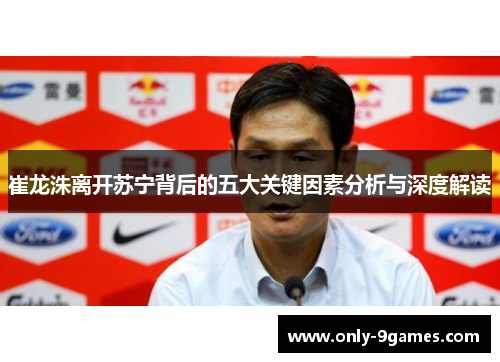 崔龙洙离开苏宁背后的五大关键因素分析与深度解读