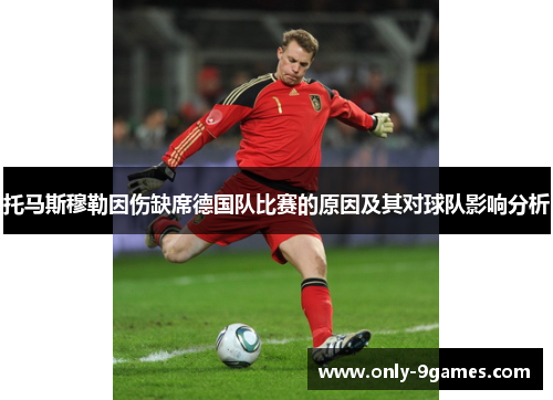 托马斯穆勒因伤缺席德国队比赛的原因及其对球队影响分析 托马斯穆勒因伤缺席德国队比赛的原因及其对球队影响分析