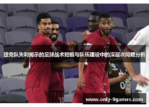 捷克队失利揭示的足球战术短板与队伍建设中的深层次问题分析 捷克队失利揭示的足球战术短板与队伍建设中的深层次问题分析