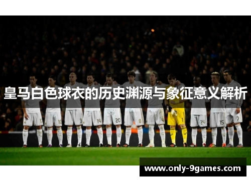 皇马白色球衣的历史渊源与象征意义解析