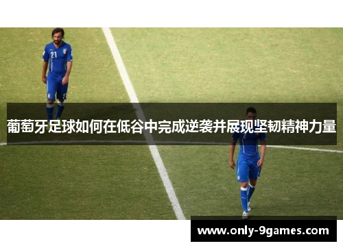 葡萄牙足球如何在低谷中完成逆袭并展现坚韧精神力量